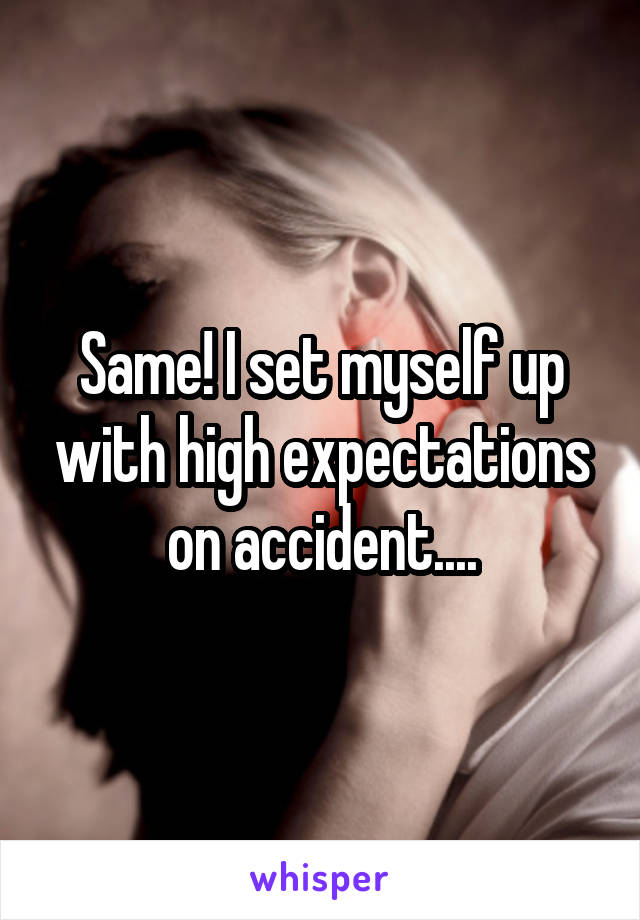 Same! I set myself up with high expectations on accident....