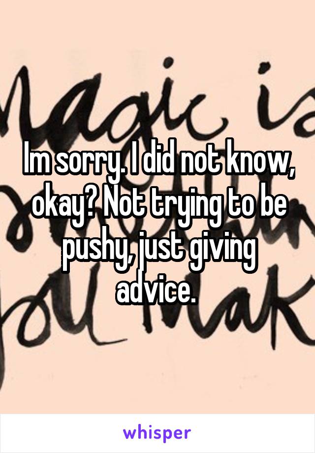 Im sorry. I did not know, okay? Not trying to be pushy, just giving advice. 