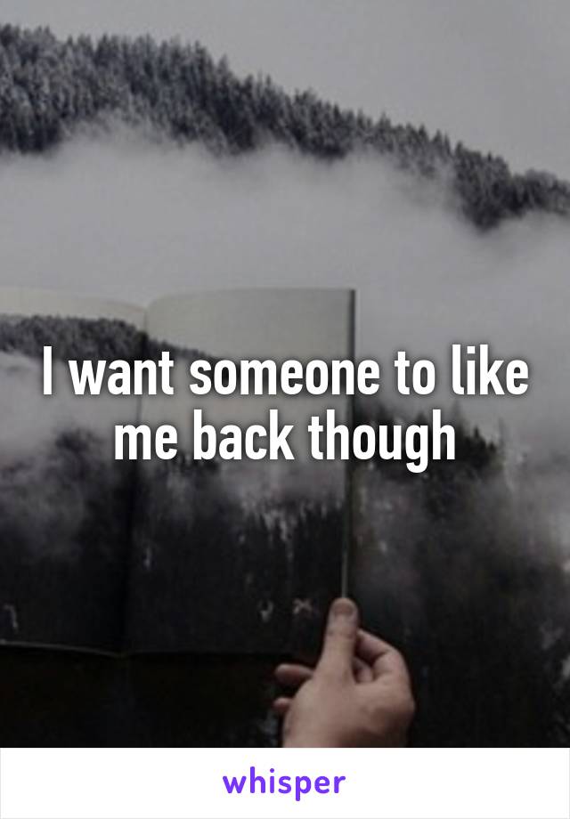 I want someone to like me back though