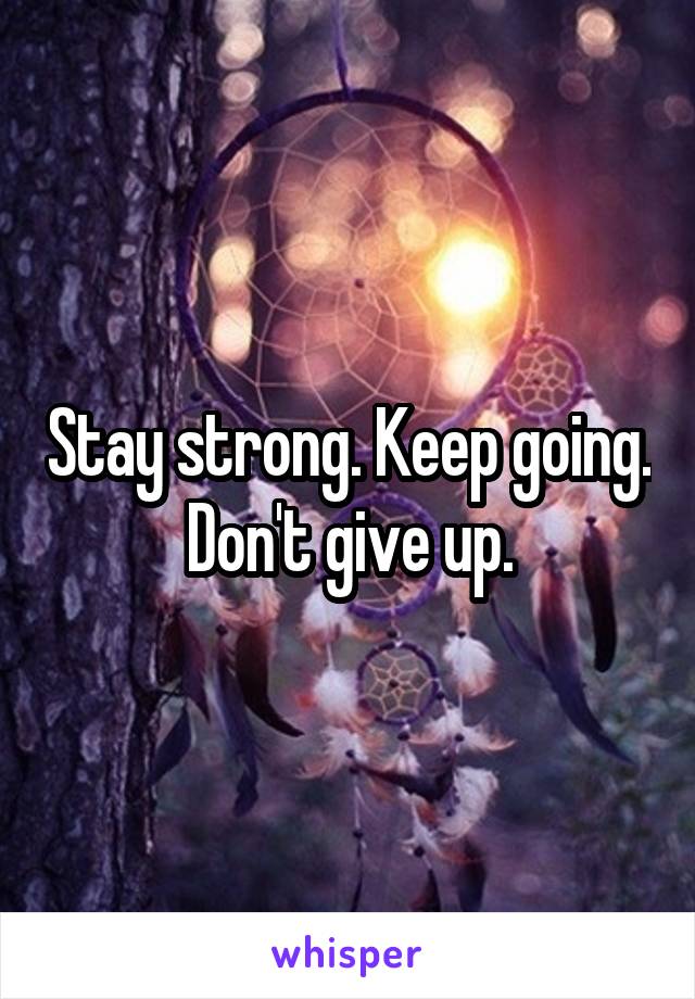 Stay strong. Keep going. Don't give up.