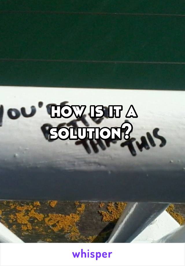 how is it a solution? 
