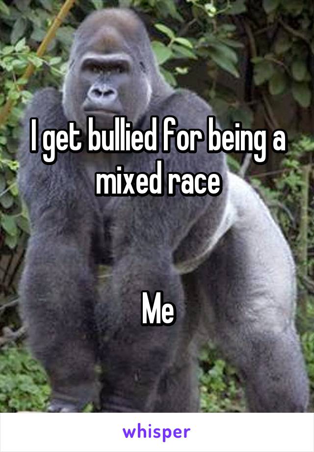 I get bullied for being a mixed race


Me