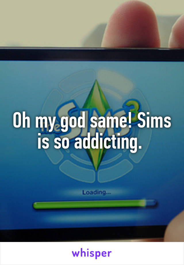 Oh my god same! Sims is so addicting. 