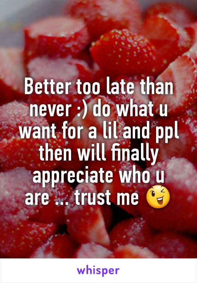 Better too late than never :) do what u want for a lil and ppl then will finally appreciate who u are ... trust me 😉