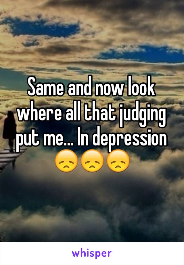 Same and now look where all that judging put me... In depression 😞😞😞