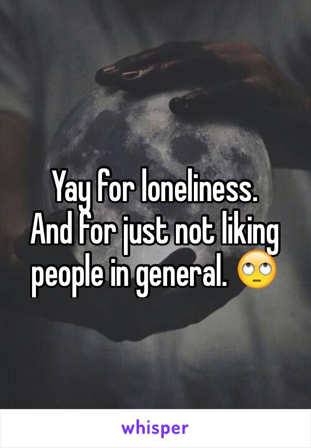 Yay for loneliness. 
And for just not liking people in general. 🙄