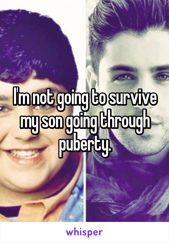 I'm not going to survive my son going through puberty.