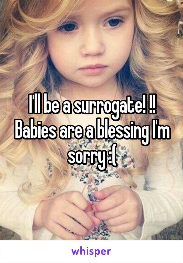 I'll be a surrogate! !! Babies are a blessing I'm sorry :(