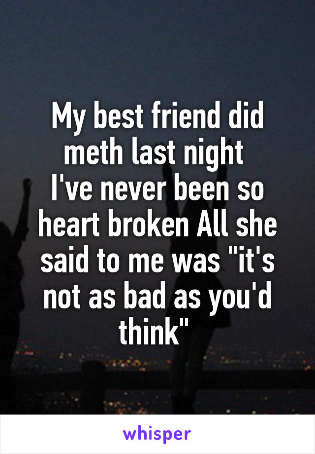 My best friend did meth last night 
I've never been so heart broken All she said to me was "it's not as bad as you'd think" 