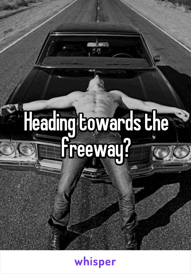 Heading towards the freeway?