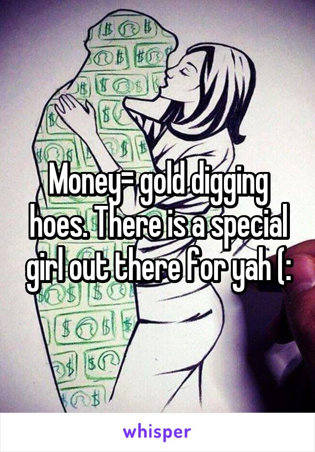 Money= gold digging hoes. There is a special girl out there for yah (: