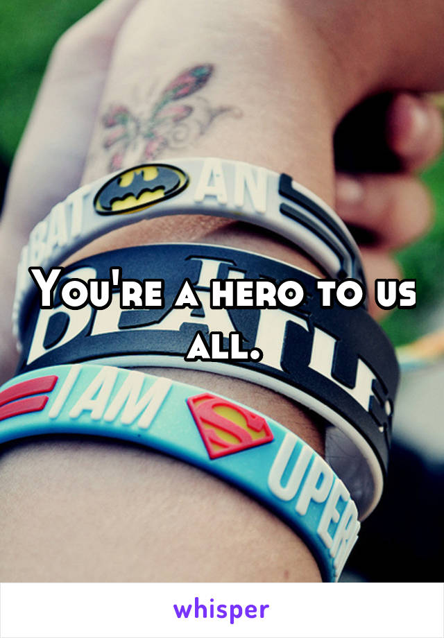 You're a hero to us all.