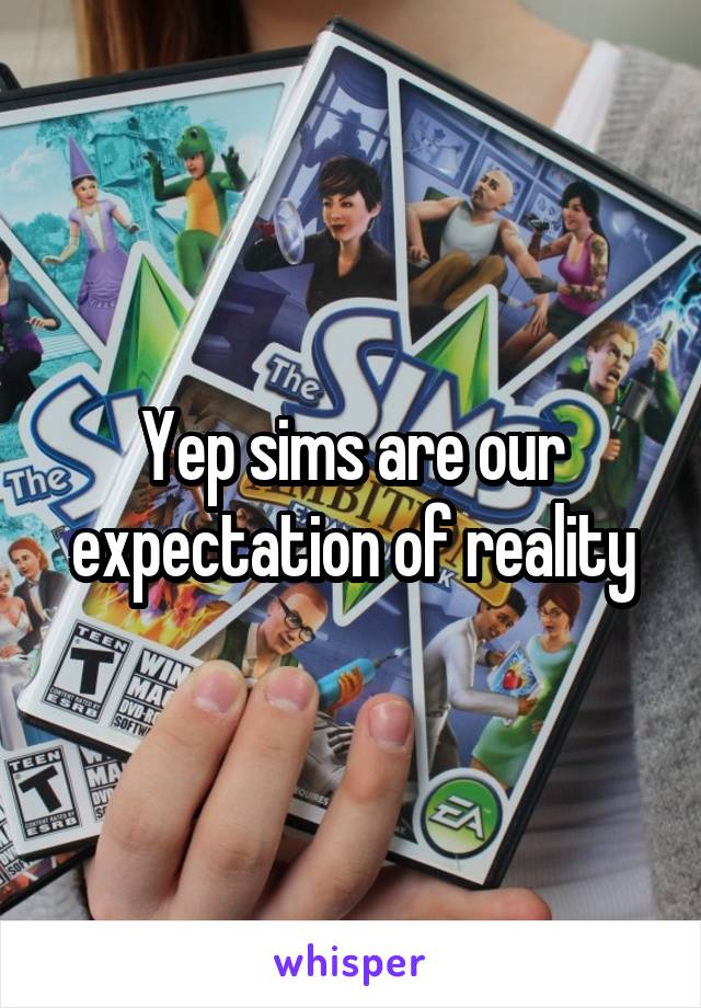 Yep sims are our expectation of reality