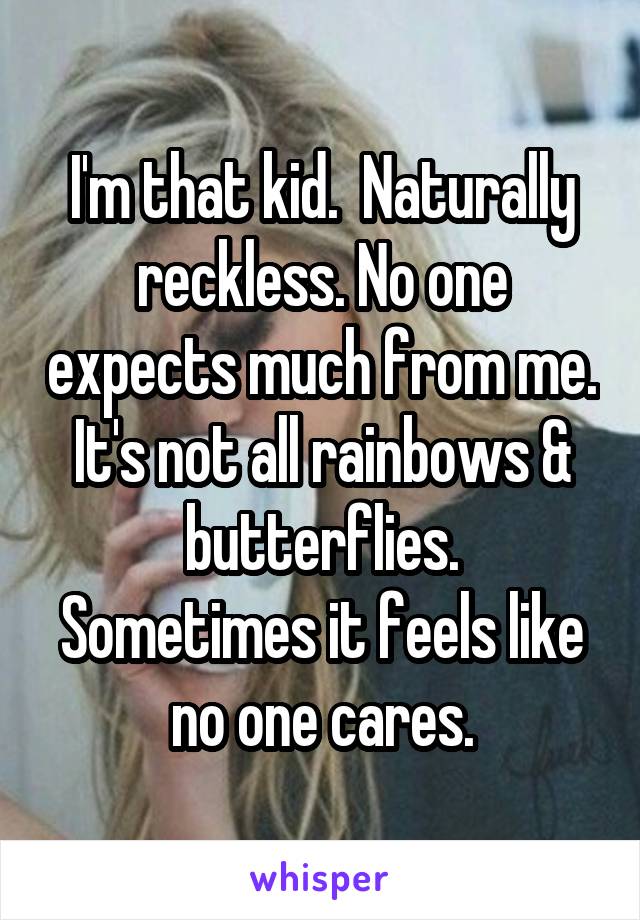 I'm that kid.  Naturally reckless. No one expects much from me.
It's not all rainbows & butterflies.
Sometimes it feels like no one cares.