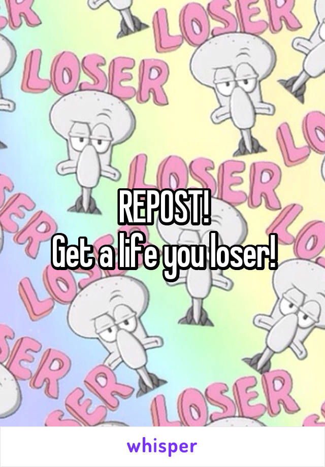 REPOST!
Get a life you loser!