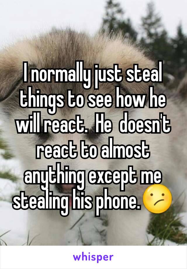I normally just steal things to see how he will react.  He  doesn't react to almost anything except me stealing his phone.😕
