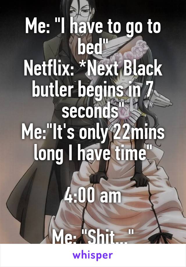 Me: "I have to go to bed"
Netflix: *Next Black butler begins in 7 seconds"
Me:"It's only 22mins long I have time"

4:00 am

Me: "Shit..."