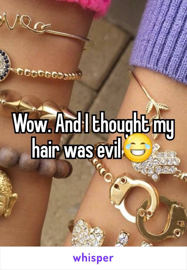 Wow. And I thought my hair was evil😂