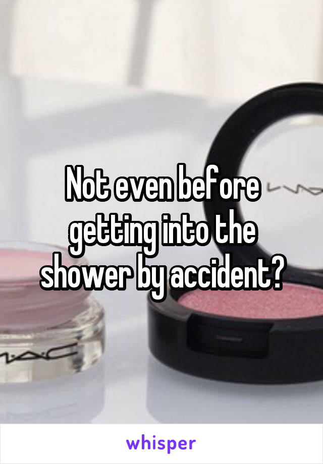 Not even before getting into the shower by accident?