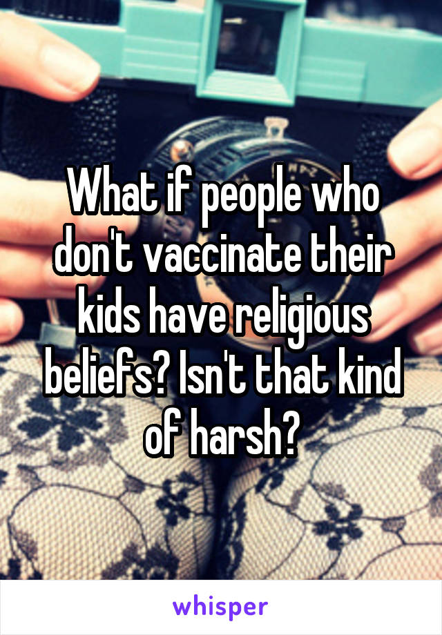 What if people who don't vaccinate their kids have religious beliefs? Isn't that kind of harsh?