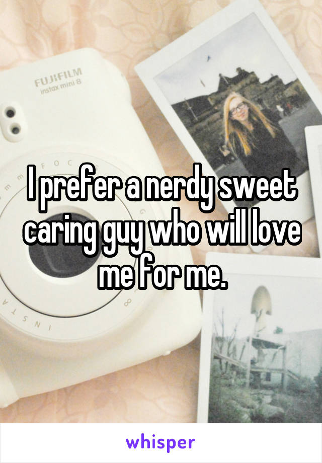 I prefer a nerdy sweet caring guy who will love me for me.
