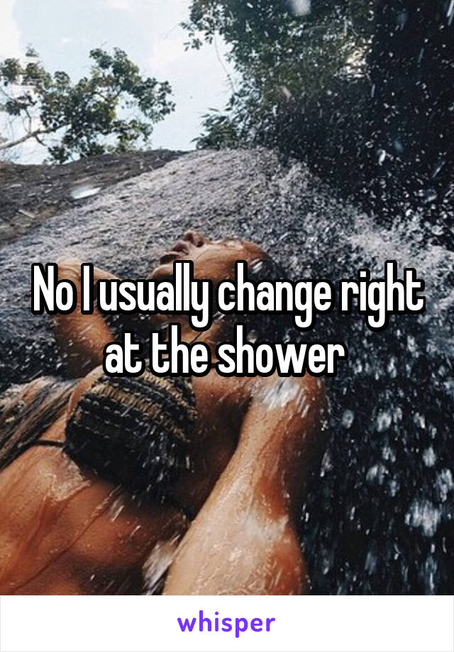 No I usually change right at the shower 