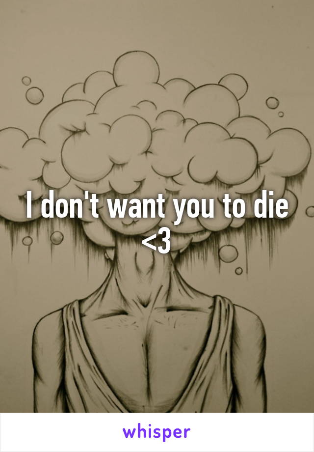 I don't want you to die <3