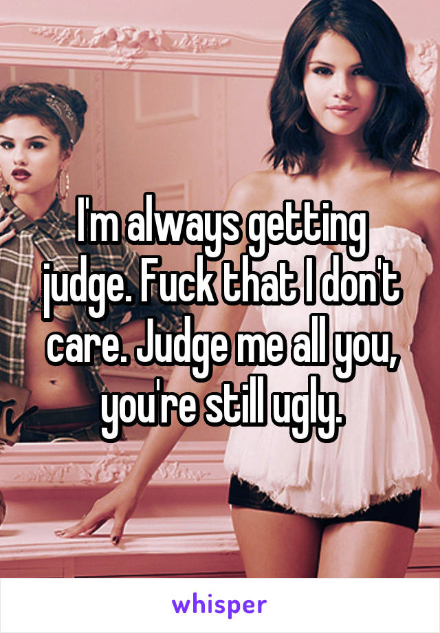 I'm always getting judge. Fuck that I don't care. Judge me all you, you're still ugly.