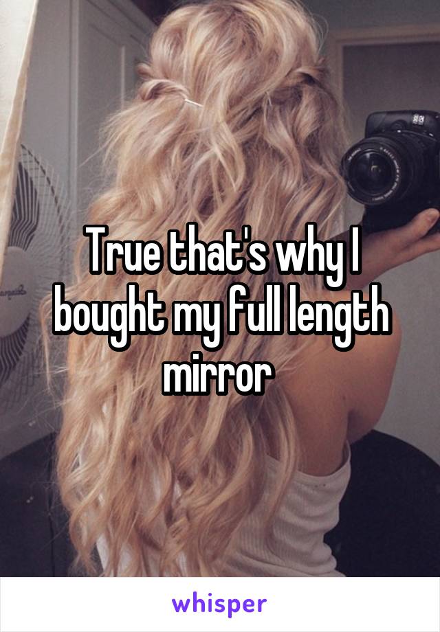 True that's why I bought my full length mirror 