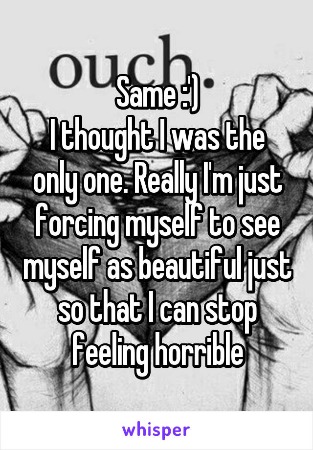 Same :')
I thought I was the only one. Really I'm just forcing myself to see myself as beautiful just so that I can stop feeling horrible