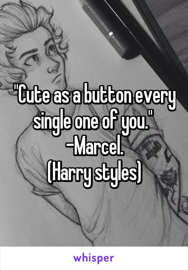 "Cute as a button every single one of you." 
-Marcel.
(Harry styles)