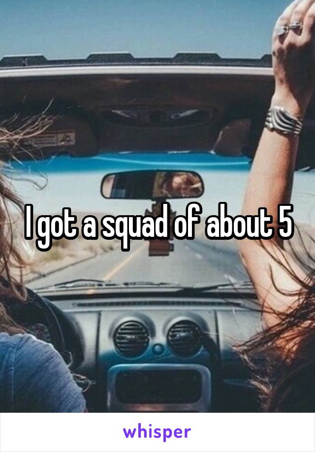 I got a squad of about 5