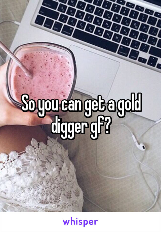 So you can get a gold digger gf?