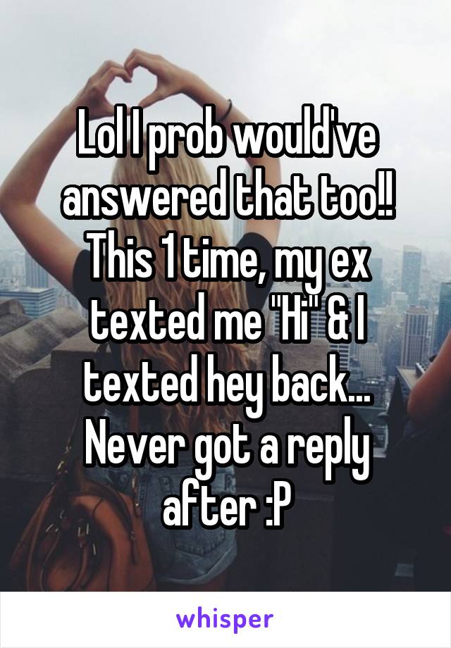 Lol I prob would've answered that too!! This 1 time, my ex texted me "Hi" & I texted hey back...
Never got a reply after :P