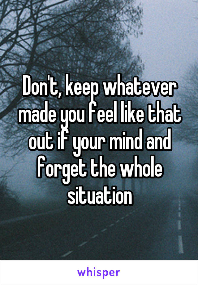 Don't, keep whatever made you feel like that out if your mind and forget the whole situation