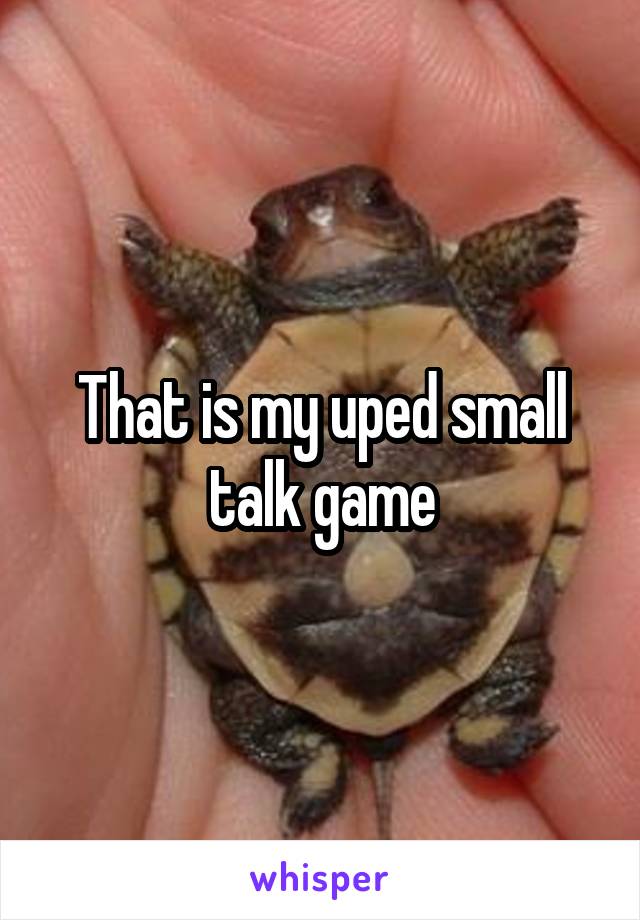 That is my uped small talk game