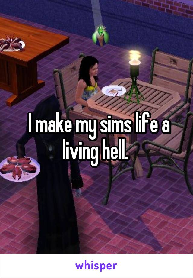  I make my sims life a living hell. 