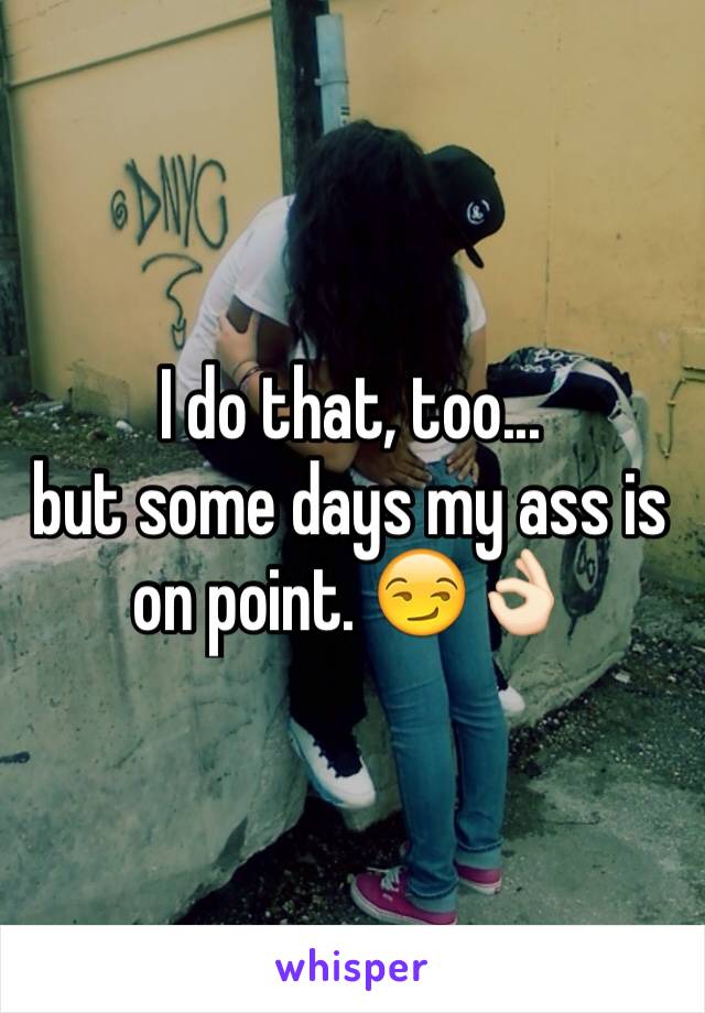 I do that, too...
but some days my ass is on point. 😏👌🏻