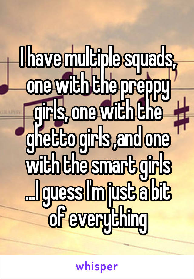 I have multiple squads, one with the preppy girls, one with the ghetto girls ,and one with the smart girls
...I guess I'm just a bit of everything