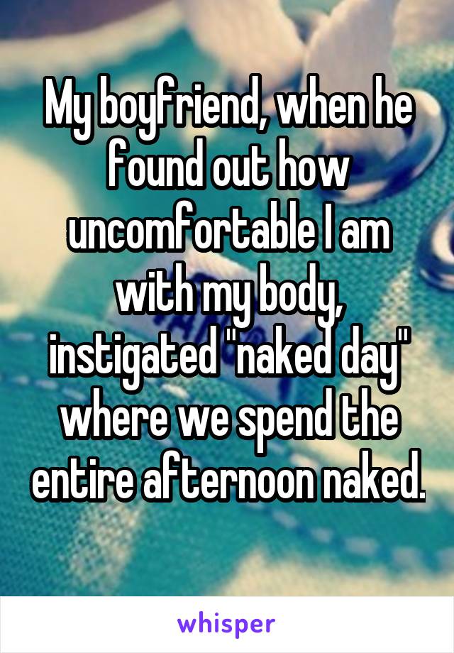 My boyfriend, when he found out how uncomfortable I am with my body, instigated "naked day" where we spend the entire afternoon naked. 