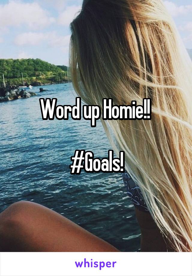 Word up Homie!! 

#Goals!