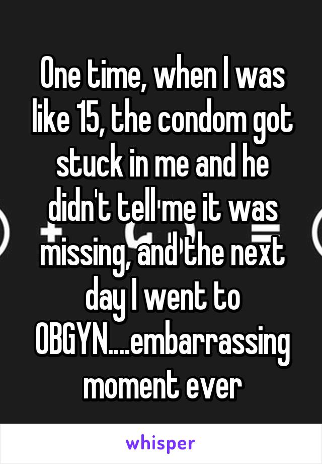 One time, when I was like 15, the condom got stuck in me and he didn't tell me it was missing, and the next day I went to
OBGYN....embarrassing moment ever
