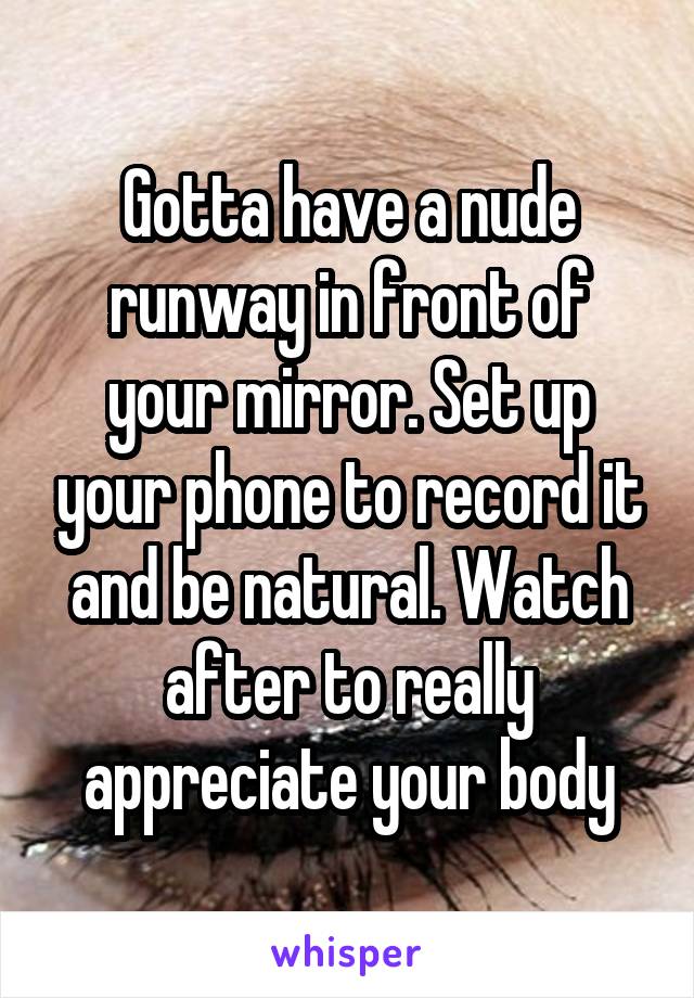 Gotta have a nude runway in front of your mirror. Set up your phone to record it and be natural. Watch after to really appreciate your body