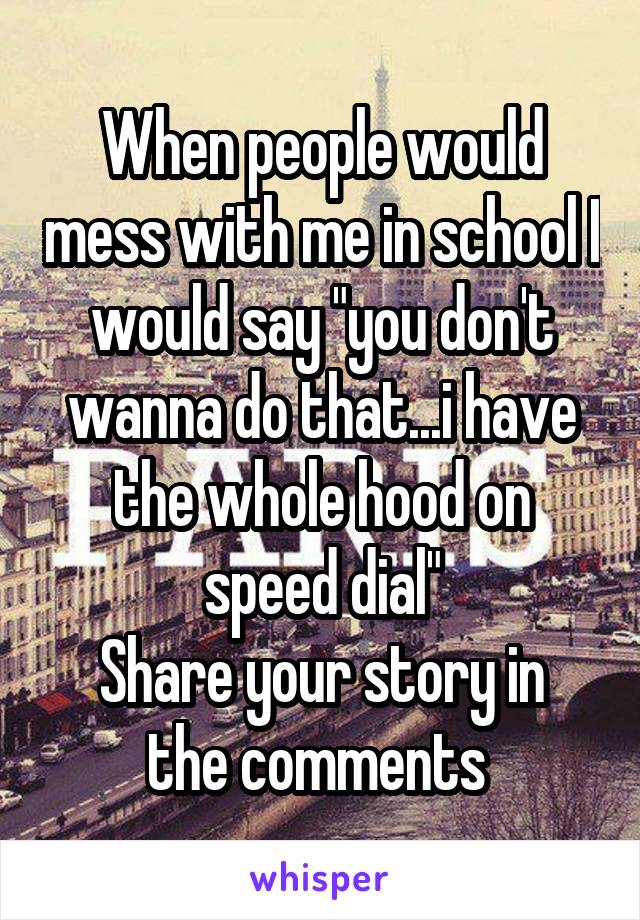 When people would mess with me in school I would say "you don't wanna do that...i have the whole hood on speed dial"
Share your story in the comments 