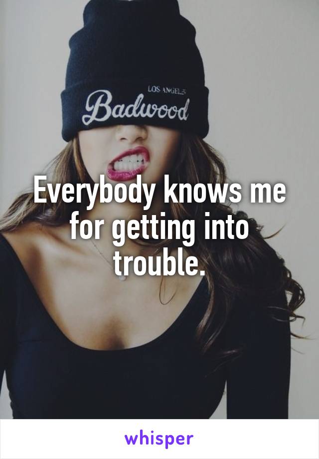 Everybody knows me for getting into trouble.