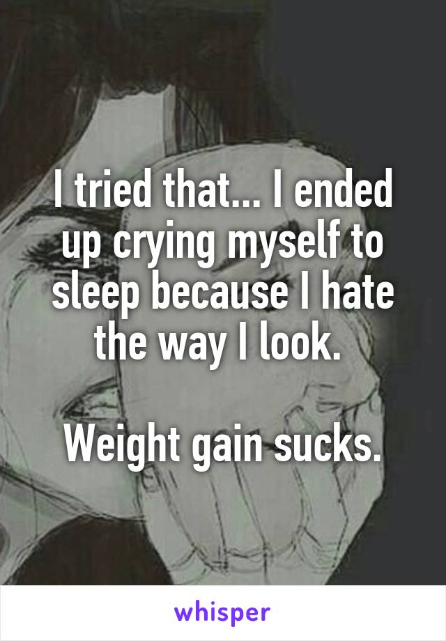 I tried that... I ended up crying myself to sleep because I hate the way I look. 

Weight gain sucks.