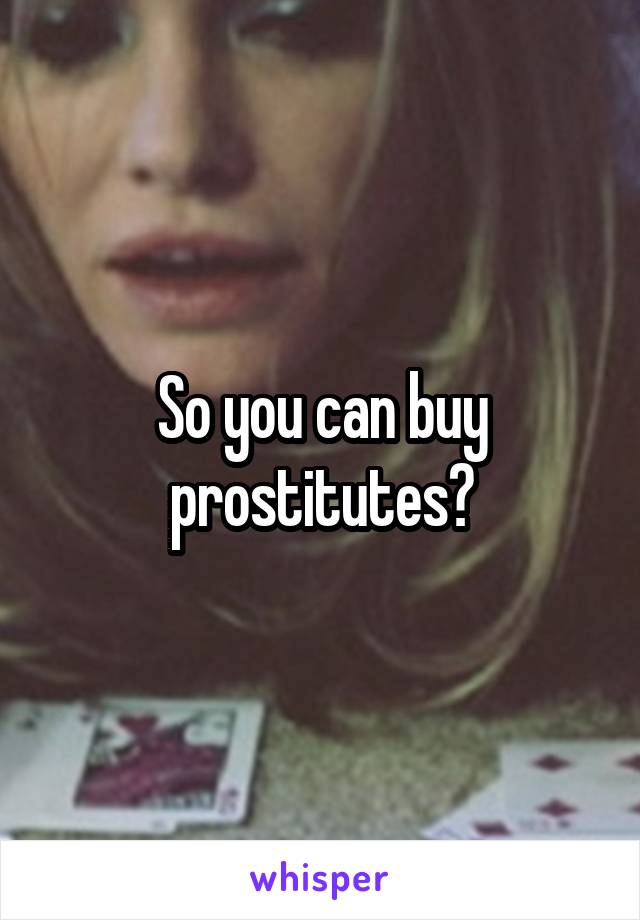 So you can buy prostitutes?