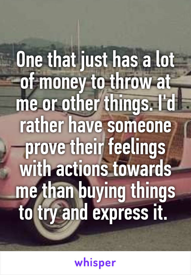 One that just has a lot of money to throw at me or other things. I'd rather have someone prove their feelings with actions towards me than buying things to try and express it. 