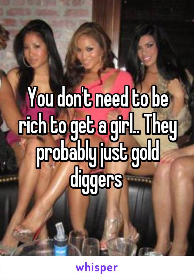 You don't need to be rich to get a girl.. They probably just gold diggers 