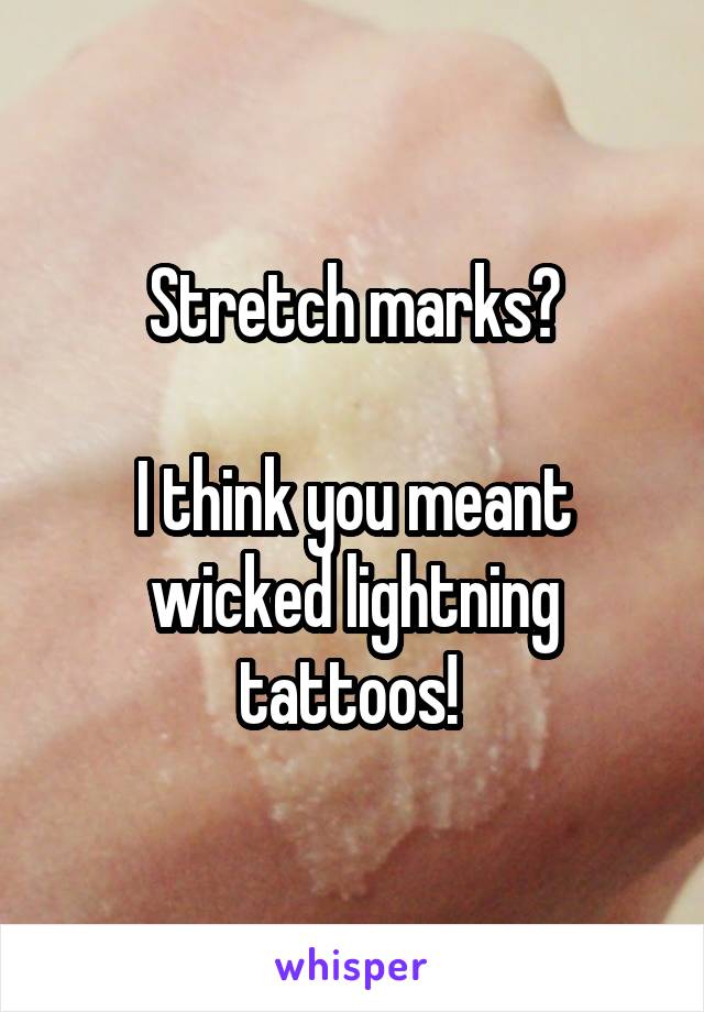 Stretch marks?

I think you meant wicked lightning tattoos! 